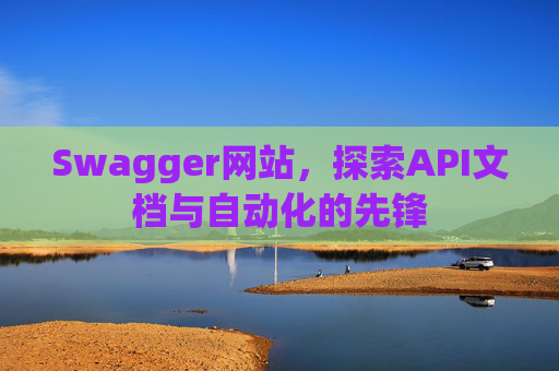 Swagger网站，探索API文档与自动化的先锋